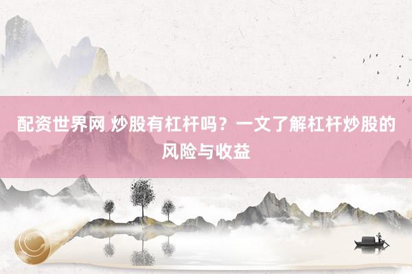 配资世界网 炒股有杠杆吗？一文了解杠杆炒股的风险与收益