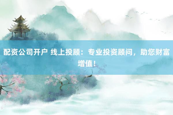 配资公司开户 线上投顾：专业投资顾问，助您财富增值！
