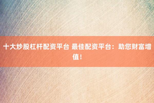 十大炒股杠杆配资平台 最佳配资平台：助您财富增值！