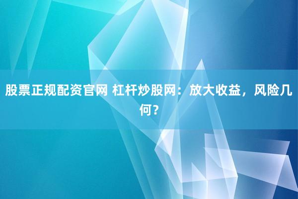 股票正规配资官网 杠杆炒股网：放大收益，风险几何？