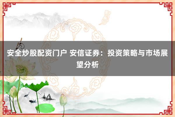 安全炒股配资门户 安信证券：投资策略与市场展望分析