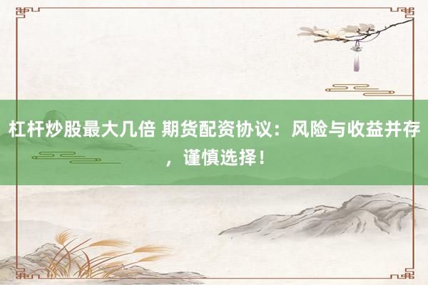 杠杆炒股最大几倍 期货配资协议：风险与收益并存，谨慎选择！