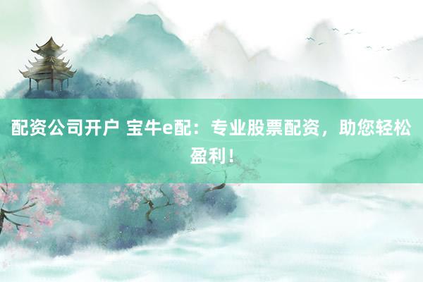 配资公司开户 宝牛e配：专业股票配资，助您轻松盈利！