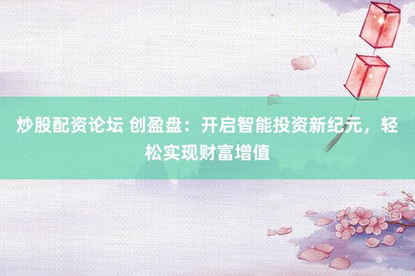 炒股配资论坛 创盈盘：开启智能投资新纪元，轻松实现财富增值