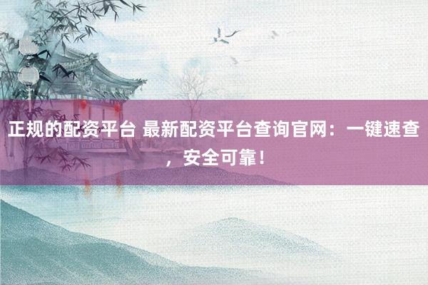 正规的配资平台 最新配资平台查询官网：一键速查，安全可靠！