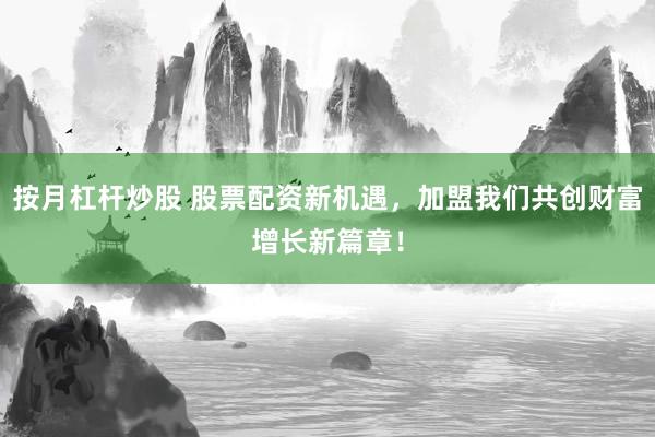按月杠杆炒股 股票配资新机遇，加盟我们共创财富增长新篇章！