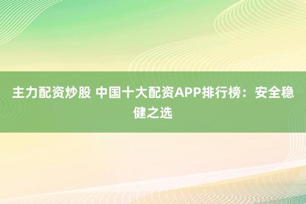 主力配资炒股 中国十大配资APP排行榜：安全稳健之选