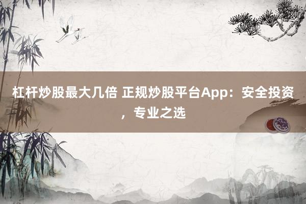 杠杆炒股最大几倍 正规炒股平台App：安全投资，专业之选