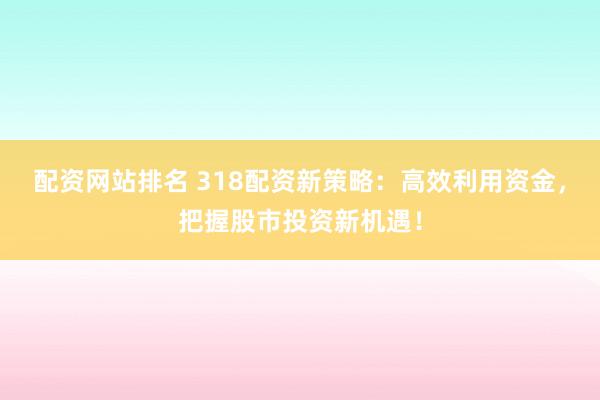 配资网站排名 318配资新策略：高效利用资金，把握股市投资新机遇！
