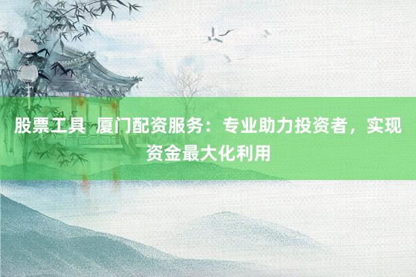 股票工具  厦门配资服务：专业助力投资者，实现资金最大化利用