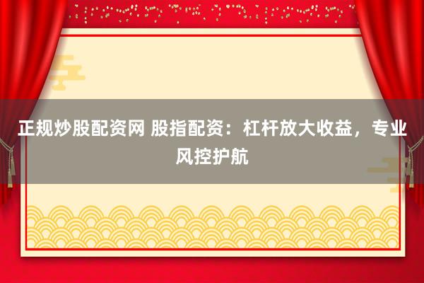 正规炒股配资网 股指配资：杠杆放大收益，专业风控护航