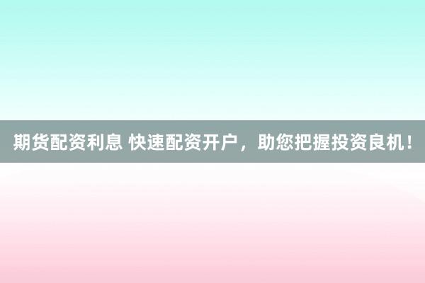 期货配资利息 快速配资开户，助您把握投资良机！