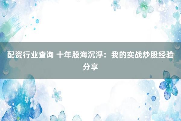 配资行业查询 十年股海沉浮：我的实战炒股经验分享
