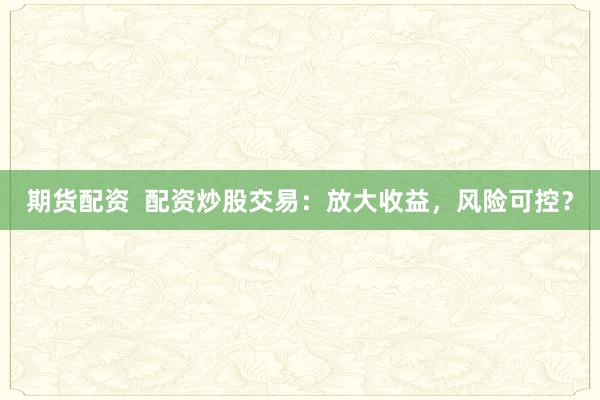 期货配资  配资炒股交易：放大收益，风险可控？