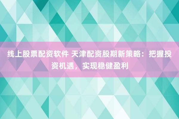 线上股票配资软件 天津配资股期新策略：把握投资机遇，实现稳健盈利