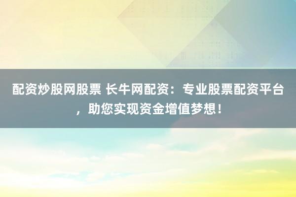 配资炒股网股票 长牛网配资：专业股票配资平台，助您实现资金增值梦想！
