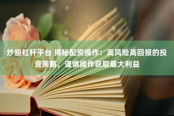 炒股杠杆平台 揭秘配资操作：高风险高回报的投资策略，谨慎操作获取最大利益