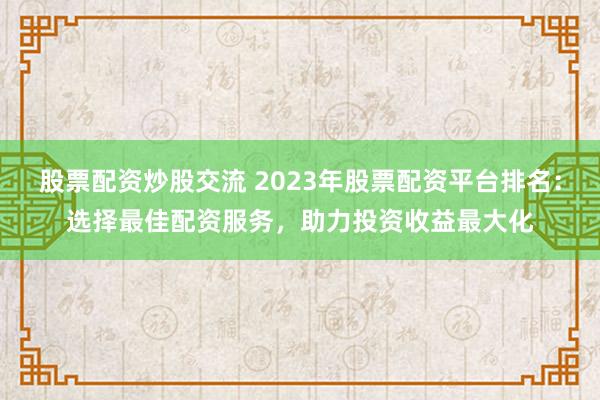 股票配资炒股交流 2023年股票配资平台排名：选择最佳配资服务，助力投资收益最大化