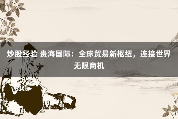 炒股经验 贵海国际：全球贸易新枢纽，连接世界无限商机