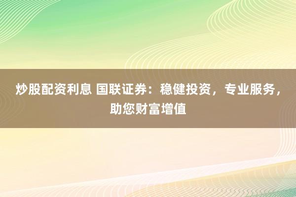 炒股配资利息 国联证券：稳健投资，专业服务，助您财富增值
