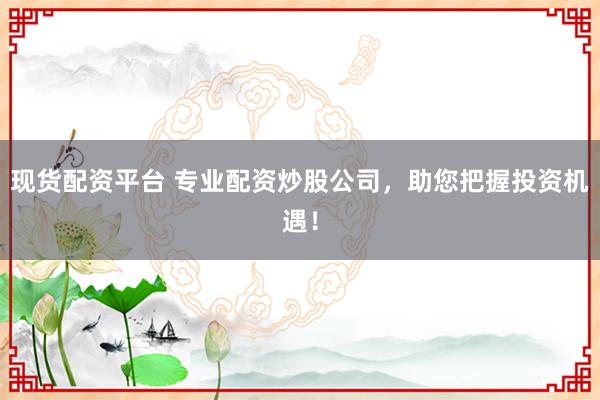 现货配资平台 专业配资炒股公司，助您把握投资机遇！