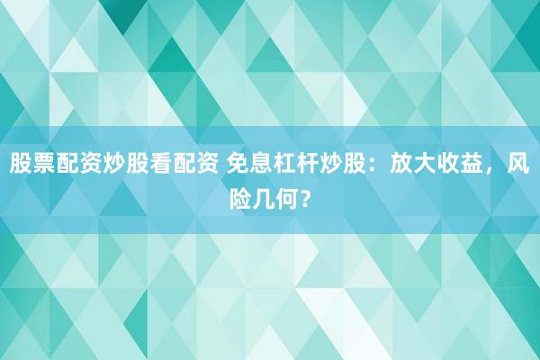 股票配资炒股看配资 免息杠杆炒股：放大收益，风险几何？