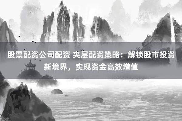 股票配资公司配资 夹层配资策略：解锁股市投资新境界，实现资金高效增值