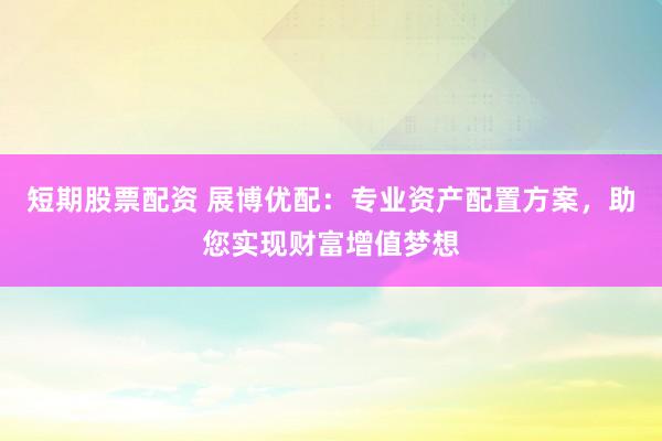 短期股票配资 展博优配：专业资产配置方案，助您实现财富增值梦想