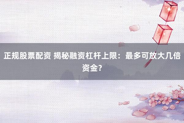 正规股票配资 揭秘融资杠杆上限：最多可放大几倍资金？
