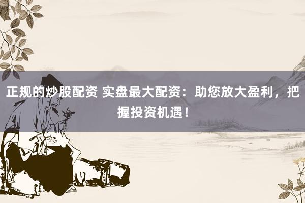 正规的炒股配资 实盘最大配资：助您放大盈利，把握投资机遇！