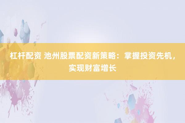 杠杆配资 池州股票配资新策略：掌握投资先机，实现财富增长
