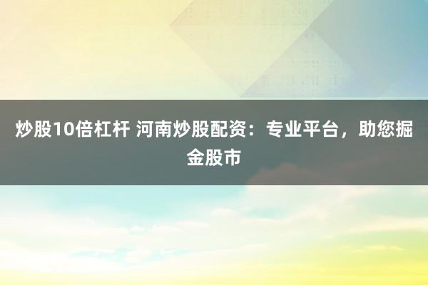 炒股10倍杠杆 河南炒股配资：专业平台，助您掘金股市