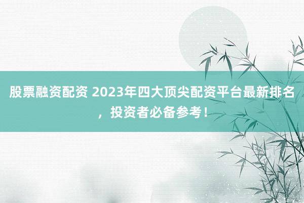 股票融资配资 2023年四大顶尖配资平台最新排名，投资者必备参考！