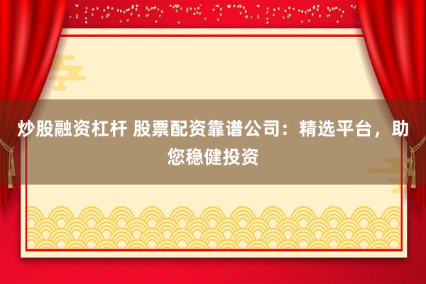 炒股融资杠杆 股票配资靠谱公司：精选平台，助您稳健投资