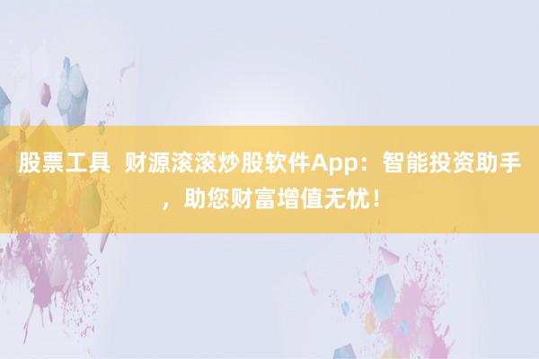 股票工具  财源滚滚炒股软件App：智能投资助手，助您财富增值无忧！