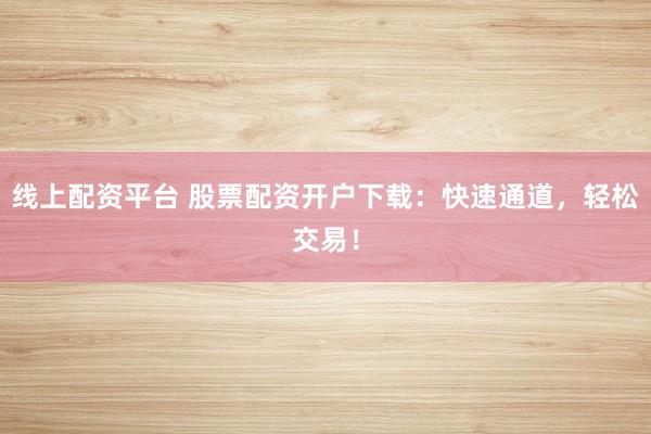 线上配资平台 股票配资开户下载：快速通道，轻松交易！