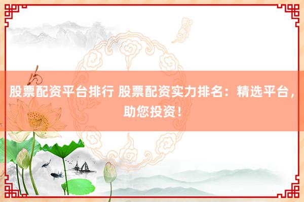 股票配资平台排行 股票配资实力排名：精选平台，助您投资！