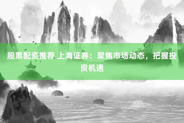 股票配资推荐 上海证券：聚焦市场动态，把握投资机遇