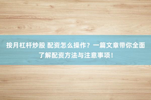 按月杠杆炒股 配资怎么操作？一篇文章带你全面了解配资方法与注意事项！