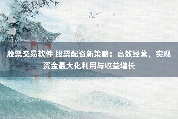 股票交易软件 股票配资新策略：高效经营，实现资金最大化利用与收益增长