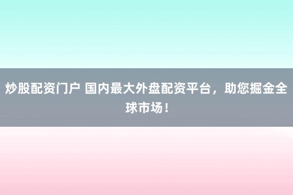 炒股配资门户 国内最大外盘配资平台，助您掘金全球市场！