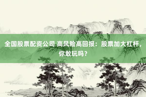 全国股票配资公司 高风险高回报：股票加大杠杆，你敢玩吗？