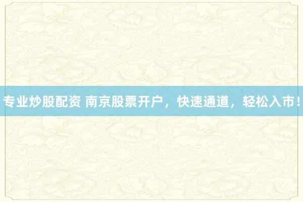 专业炒股配资 南京股票开户，快速通道，轻松入市！