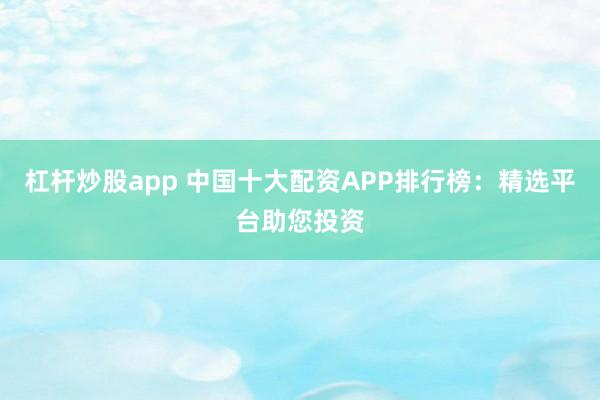 杠杆炒股app 中国十大配资APP排行榜：精选平台助您投资