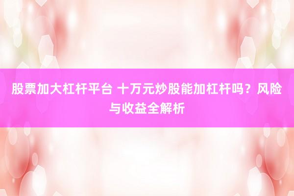 股票加大杠杆平台 十万元炒股能加杠杆吗？风险与收益全解析