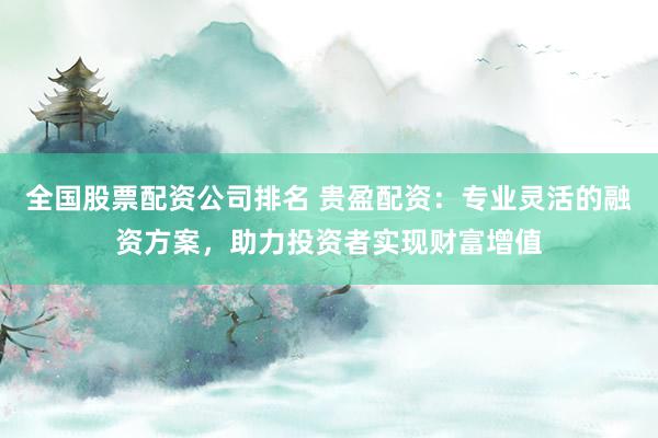 全国股票配资公司排名 贵盈配资：专业灵活的融资方案，助力投资者实现财富增值