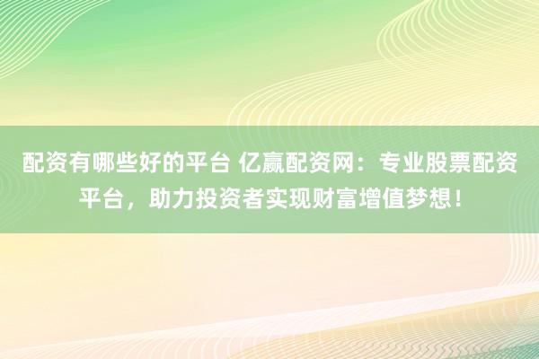 配资有哪些好的平台 亿赢配资网：专业股票配资平台，助力投资者实现财富增值梦想！