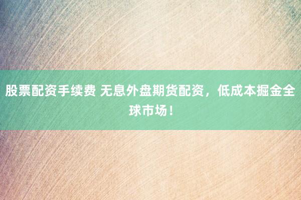 股票配资手续费 无息外盘期货配资，低成本掘金全球市场！