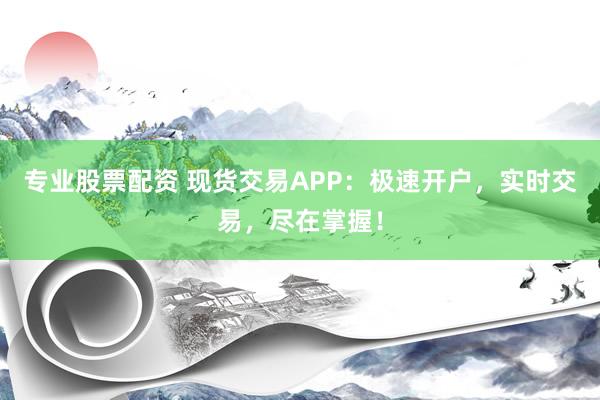 专业股票配资 现货交易APP：极速开户，实时交易，尽在掌握！