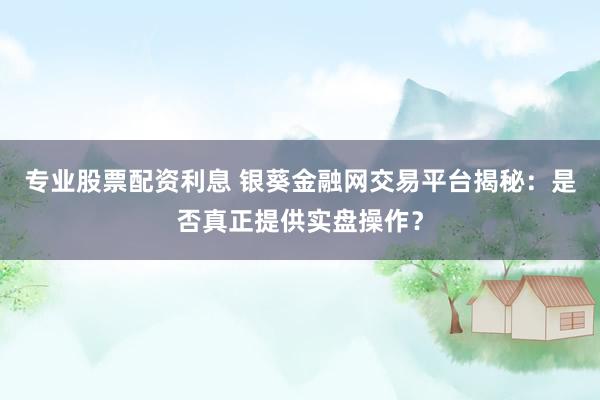 专业股票配资利息 银葵金融网交易平台揭秘：是否真正提供实盘操作？
